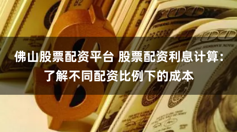 佛山股票配资平台 股票配资利息计算：了解不同配资比例下的成本