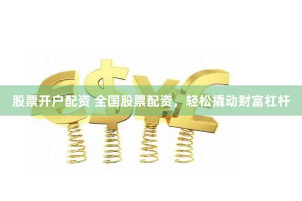 股票开户配资 全国股票配资，轻松撬动财富杠杆