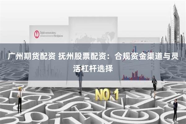 广州期货配资 抚州股票配资：合规资金渠道与灵活杠杆选择