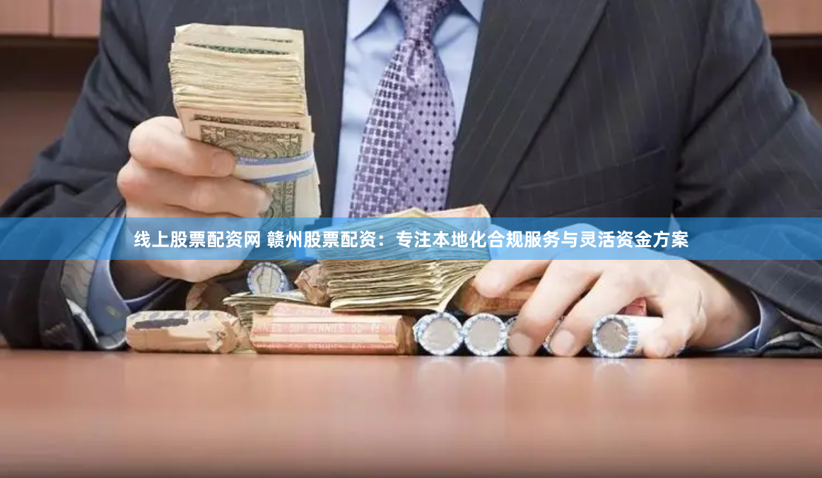 线上股票配资网 赣州股票配资：专注本地化合规服务与灵活资金方案