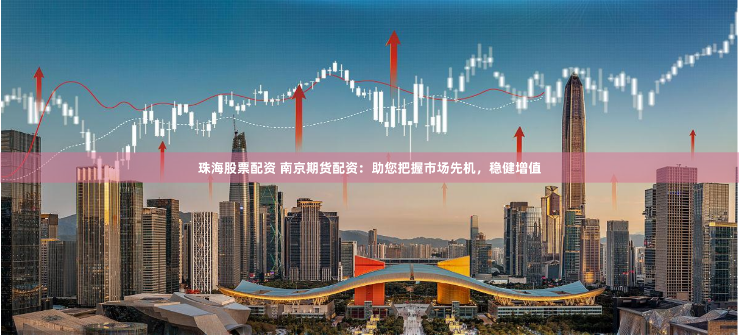 珠海股票配资 南京期货配资：助您把握市场先机，稳健增值
