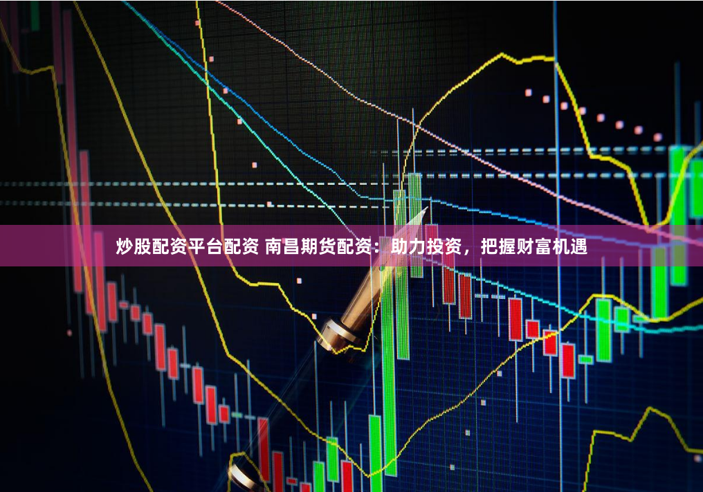 炒股配资平台配资 南昌期货配资：助力投资，把握财富机遇