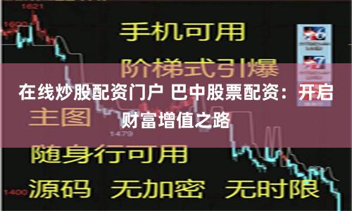 在线炒股配资门户 巴中股票配资：开启财富增值之路